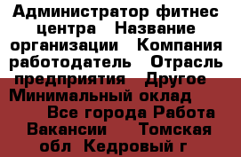 Администратор фитнес центра › Название организации ­ Компания-работодатель › Отрасль предприятия ­ Другое › Минимальный оклад ­ 28 000 - Все города Работа » Вакансии   . Томская обл.,Кедровый г.